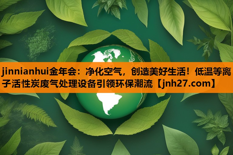 净化空气，创造美好生活！低温等离子活性炭废气处理设备引领环保潮流