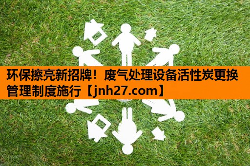 环保擦亮新招牌！废气处理设备活性炭更换管理制度施行
