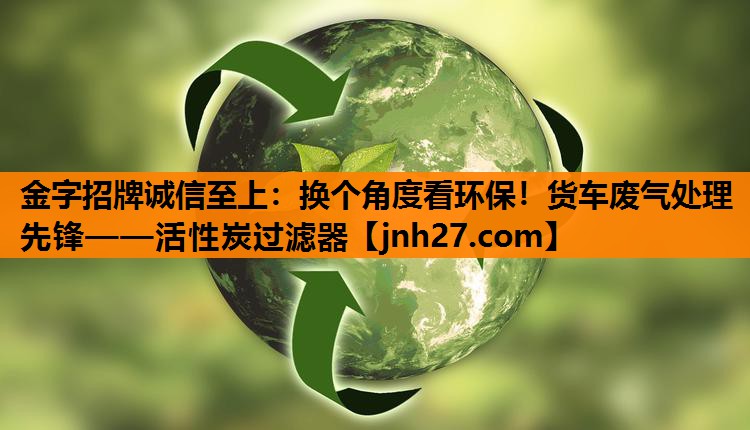 换个角度看环保！货车废气处理先锋——活性炭过滤器