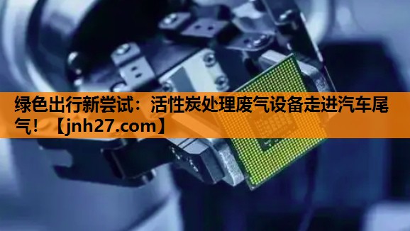 绿色出行新尝试：活性炭处理废气设备走进汽车尾气！