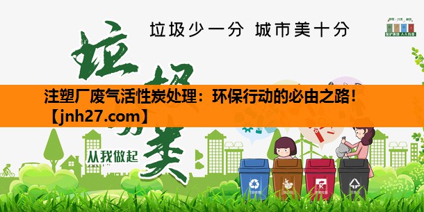 注塑厂废气活性炭处理：环保行动的必由之路！