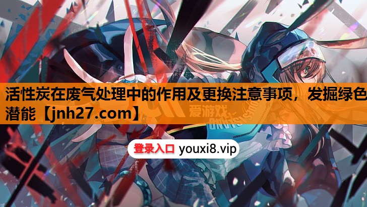 活性炭在废气处理中的作用及更换注意事项，发掘绿色潜能