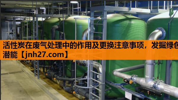 活性炭在废气处理中的作用及更换注意事项，发掘绿色潜能