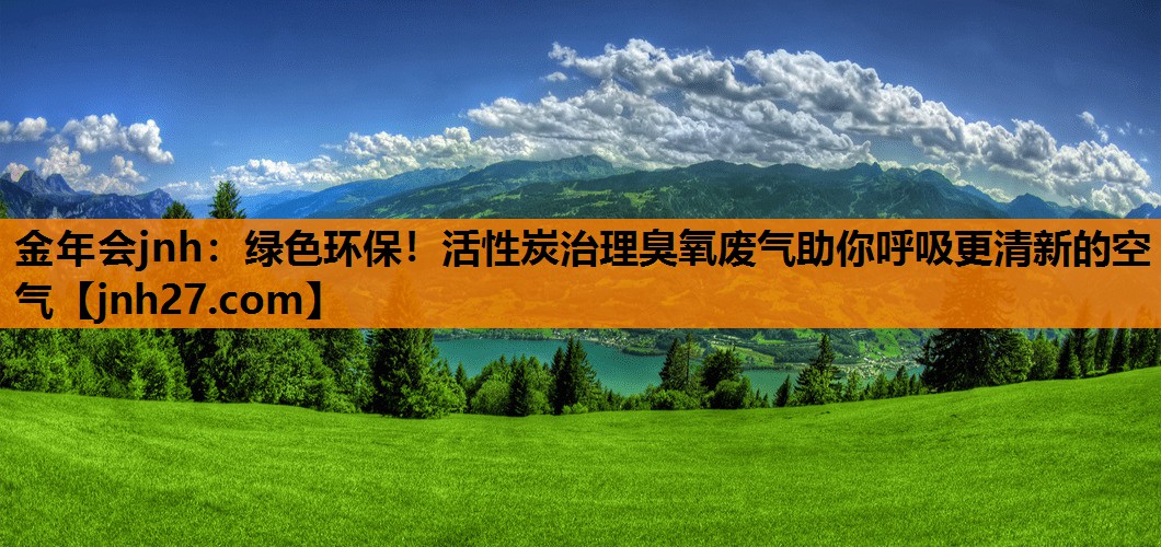 绿色环保！活性炭治理臭氧废气助你呼吸更清新的空气