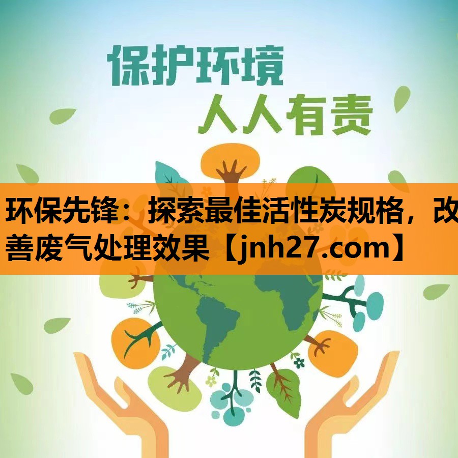 环保先锋：探索最佳活性炭规格，改善废气处理效果