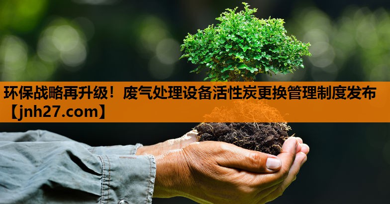 环保战略再升级！废气处理设备活性炭更换管理制度发布