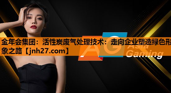 活性炭废气处理技术：走向企业塑造绿色形象之路