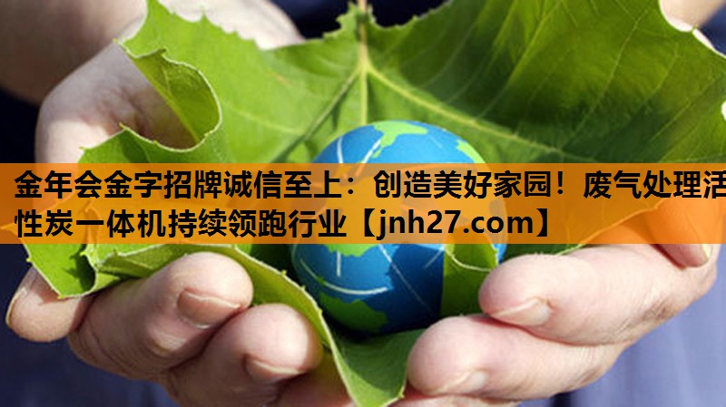 创造美好家园！废气处理活性炭一体机持续领跑行业