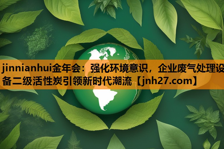 强化环境意识，企业废气处理设备二级活性炭引领新时代潮流