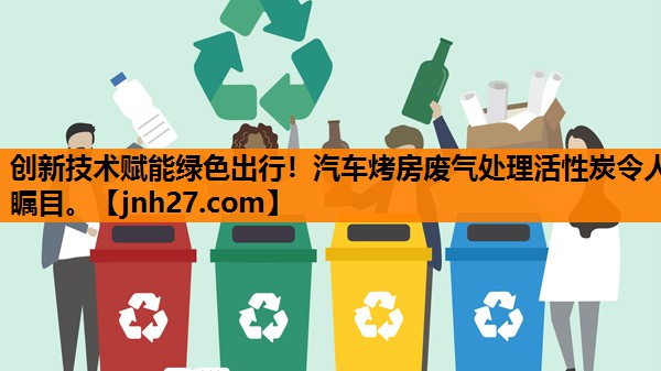 创新技术赋能绿色出行！汽车烤房废气处理活性炭令人瞩目。