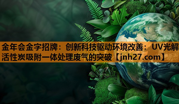 创新科技驱动环境改善：UV光解活性炭吸附一体处理废气的突破