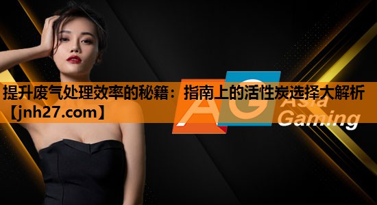 提升废气处理效率的秘籍：指南上的活性炭选择大解析