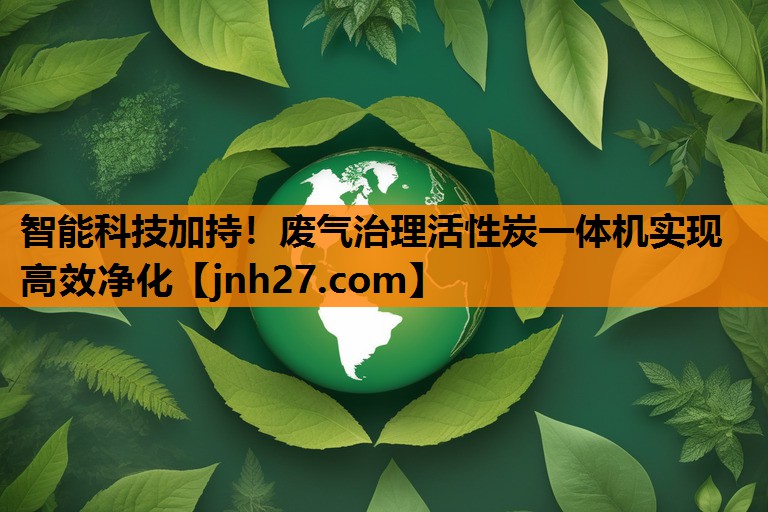 智能科技加持！废气治理活性炭一体机实现高效净化