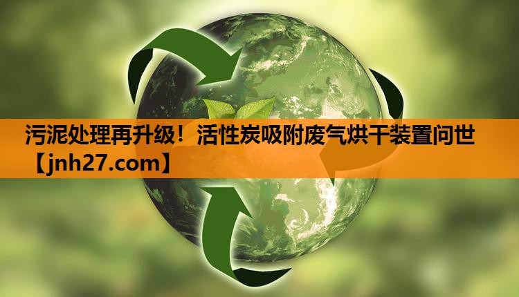 污泥处理再升级！活性炭吸附废气烘干装置问世