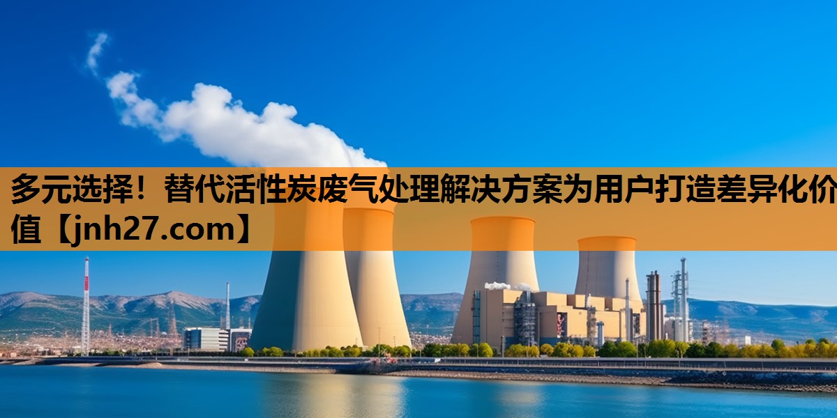 多元选择！替代活性炭废气处理解决方案为用户打造差异化价值