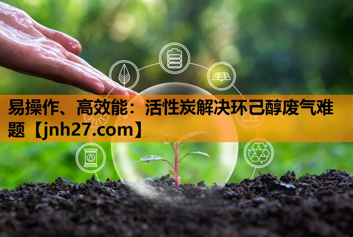 易操作、高效能：活性炭解决环己醇废气难题