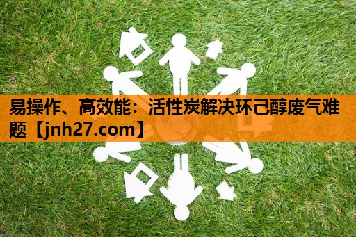 易操作、高效能：活性炭解决环己醇废气难题