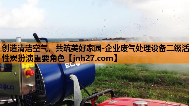 创造清洁空气，共筑美好家园-企业废气处理设备二级活性炭扮演重要角色