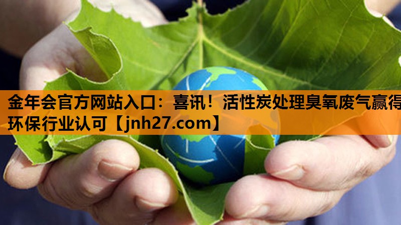 喜讯！活性炭处理臭氧废气赢得环保行业认可
