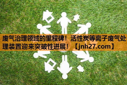 废气治理领域的里程碑！活性炭等离子废气处理装置迎来突破性进展！