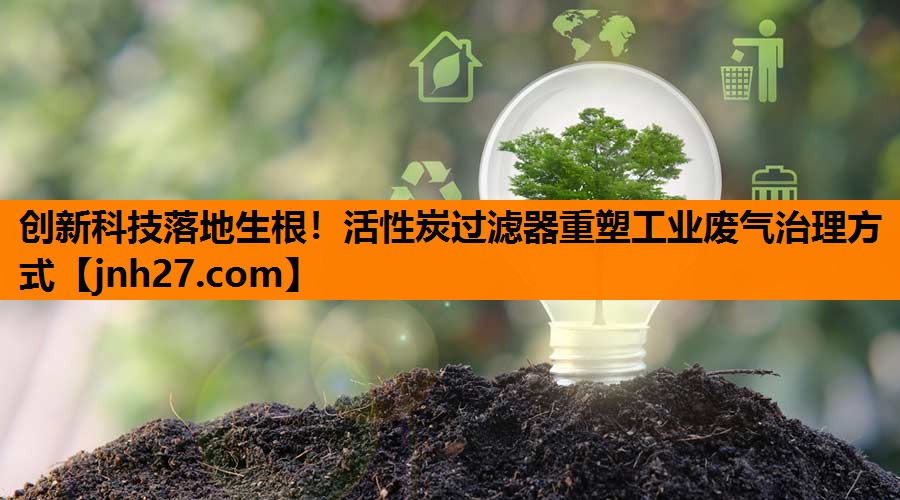 创新科技落地生根！活性炭过滤器重塑工业废气治理方式