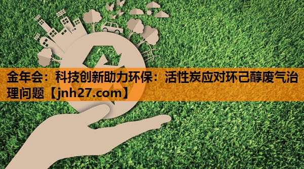 科技创新助力环保：活性炭应对环己醇废气治理问题