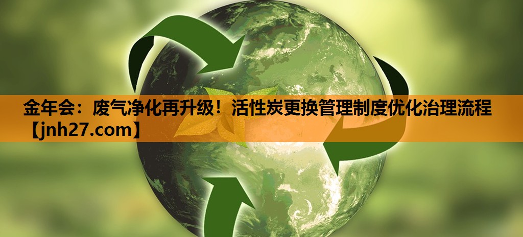 废气净化再升级！活性炭更换管理制度优化治理流程