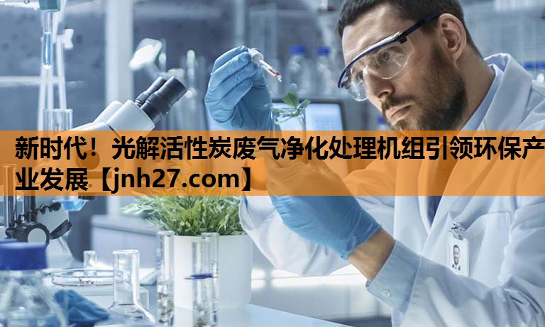 新时代！光解活性炭废气净化处理机组引领环保产业发展