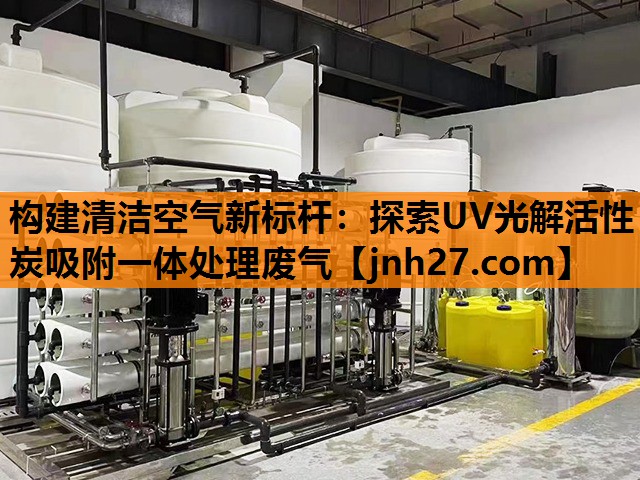 构建清洁空气新标杆：探索UV光解活性炭吸附一体处理废气