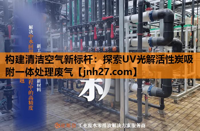 构建清洁空气新标杆：探索UV光解活性炭吸附一体处理废气