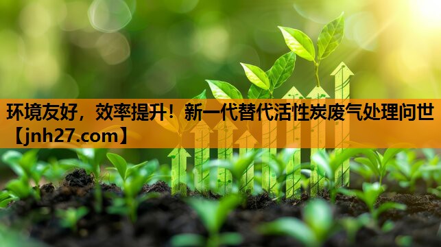 环境友好，效率提升！新一代替代活性炭废气处理问世