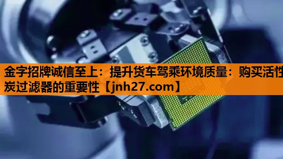 提升货车驾乘环境质量：购买活性炭过滤器的重要性