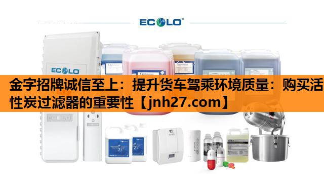 提升货车驾乘环境质量：购买活性炭过滤器的重要性