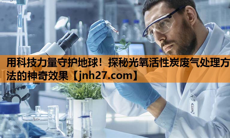 用科技力量守护地球！探秘光氧活性炭废气处理方法的神奇效果