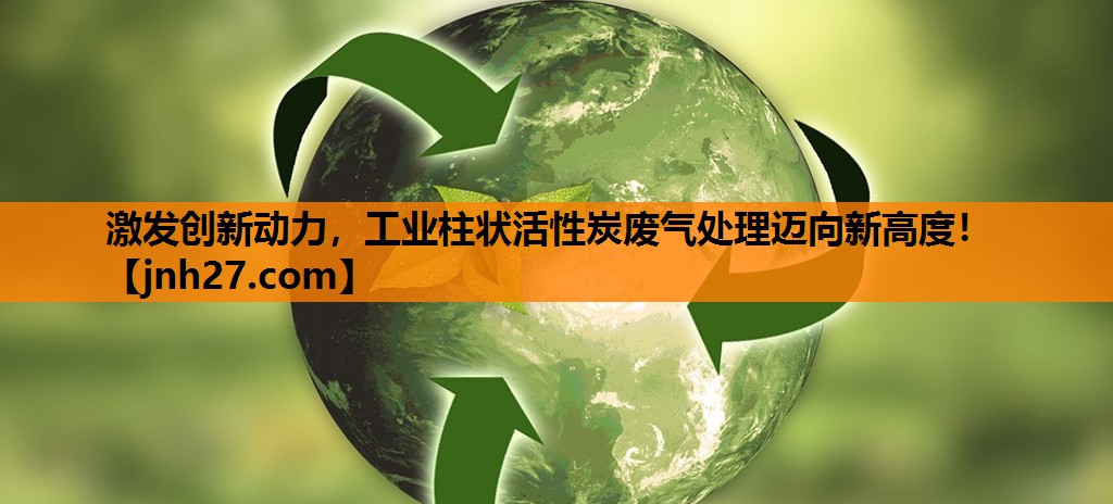 激发创新动力，工业柱状活性炭废气处理迈向新高度！