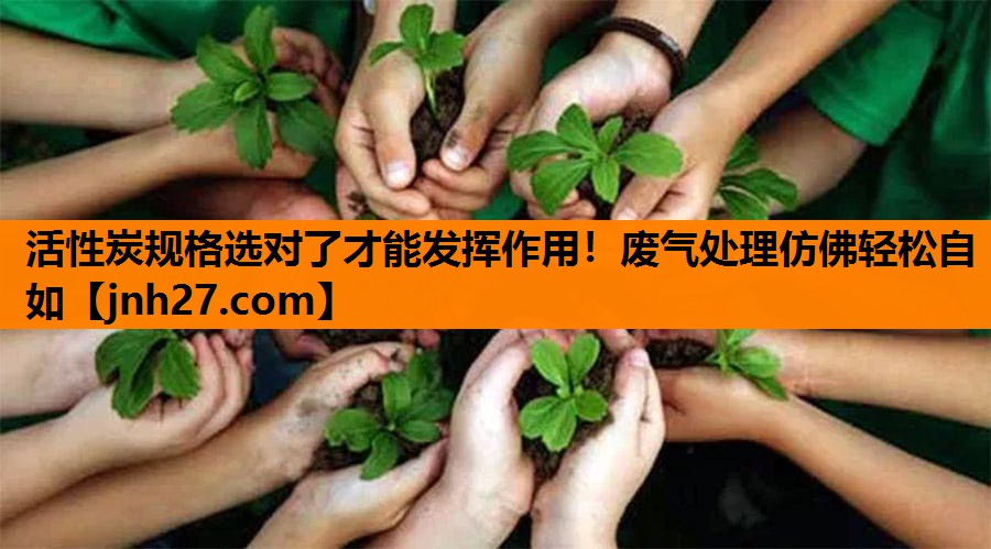 活性炭规格选对了才能发挥作用！废气处理仿佛轻松自如