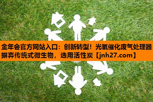 创新转型！光氧催化废气处理器摒弃传统式微生物，选用活性炭