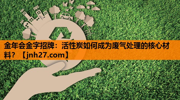 活性炭如何成为废气处理的核心材料？