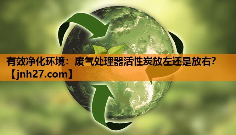 有效净化环境：废气处理器活性炭放左还是放右？