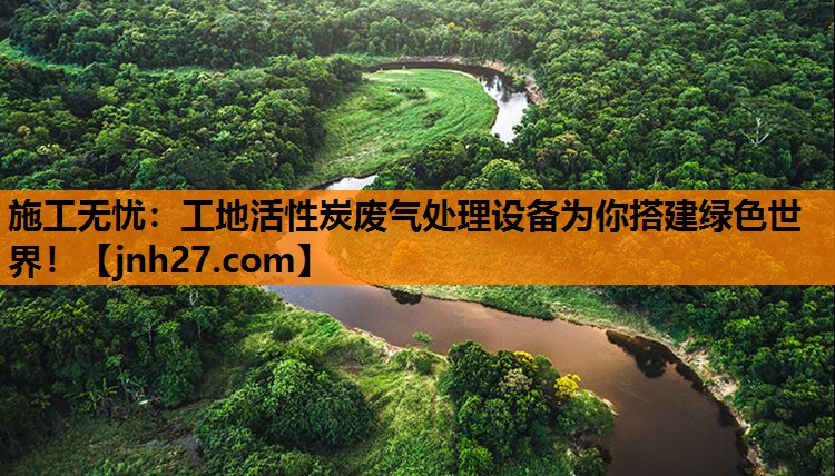 施工无忧：工地活性炭废气处理设备为你搭建绿色世界！