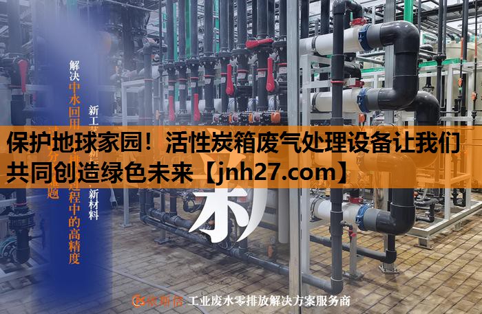 保护地球家园！活性炭箱废气处理设备让我们共同创造绿色未来
