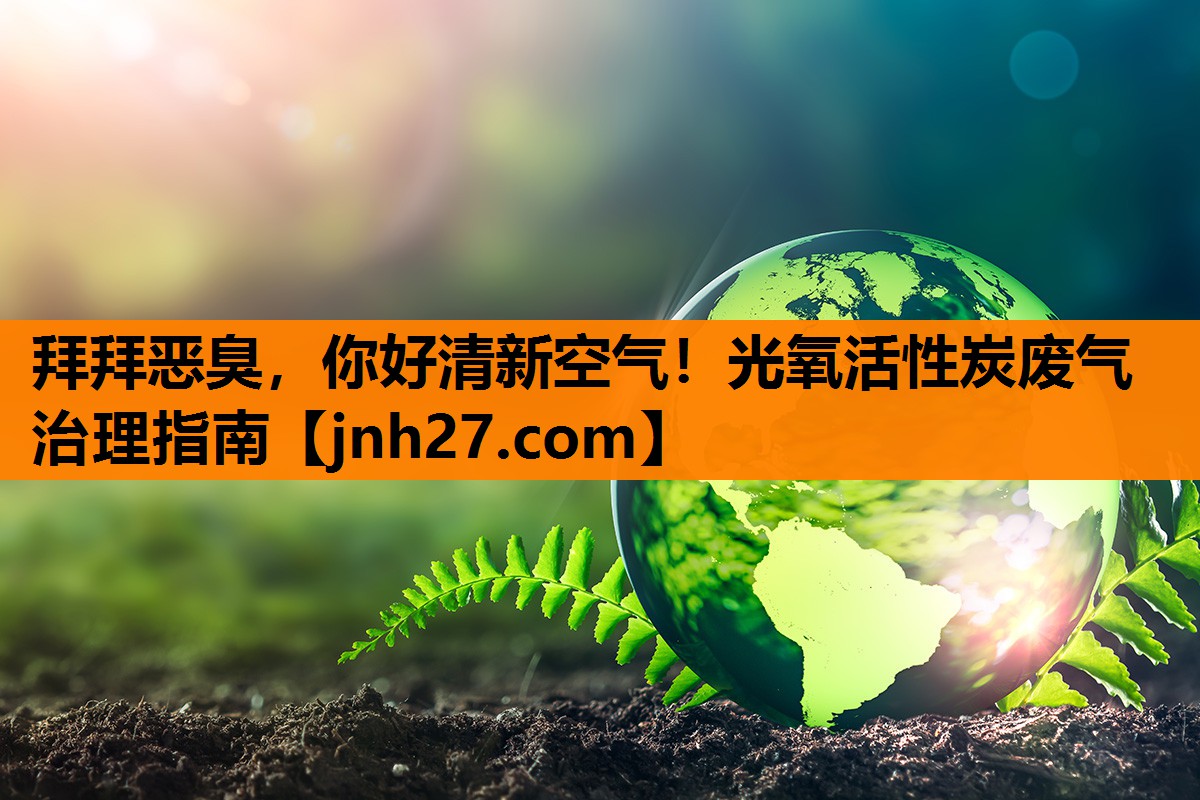 拜拜恶臭，你好清新空气！光氧活性炭废气治理指南