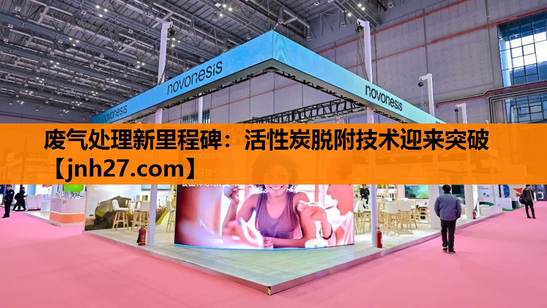废气处理新里程碑：活性炭脱附技术迎来突破